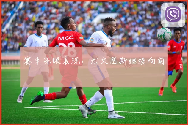 赛季亮眼表现，尤文图斯继续向前